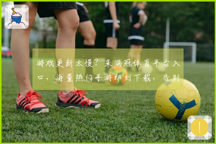 游戏更新太慢？来满冠体育平台入口，海量热门手游即刻下载，告别等待畅玩不停