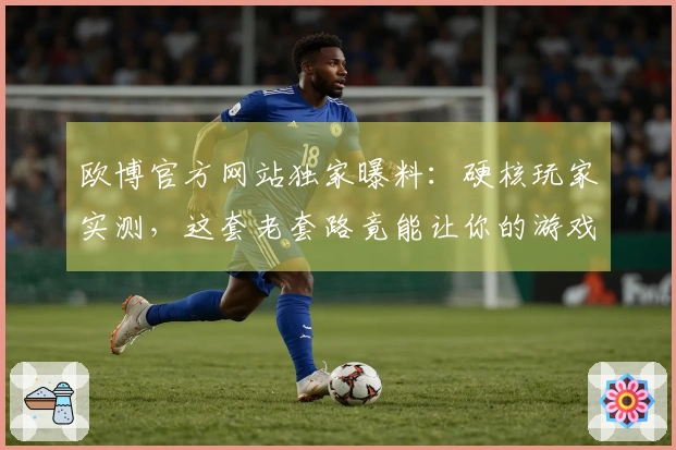 欧博官方网站独家曝料：硬核玩家实测，这套老套路竟能让你的游戏胜率翻倍！