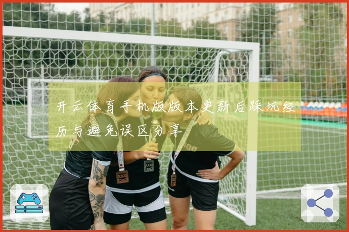 开云体育手机版版本更新后踩坑经历与避免误区分享