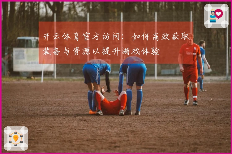 开云体育官方访问：如何高效获取装备与资源以提升游戏体验
