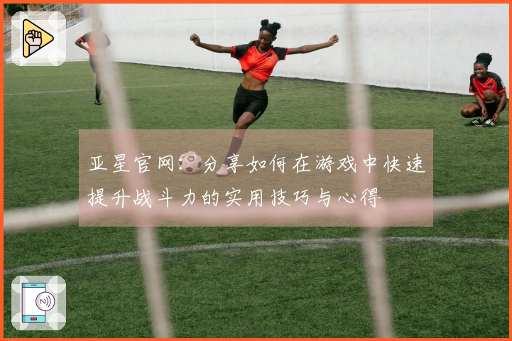 亚星官网：分享如何在游戏中快速提升战斗力的实用技巧与心得