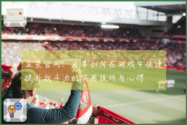 亚星官网：分享如何在游戏中快速提升战斗力的实用技巧与心得