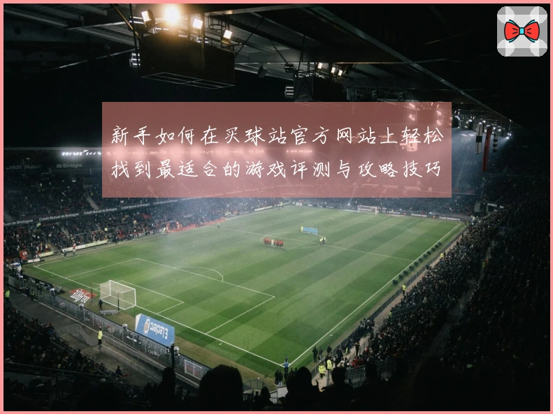 新手如何在买球站官方网站上轻松找到最适合的游戏评测与攻略技巧