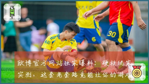 欧博官方网站独家曝料：硬核玩家实测，这套老套路竟能让你的游戏胜率翻倍！