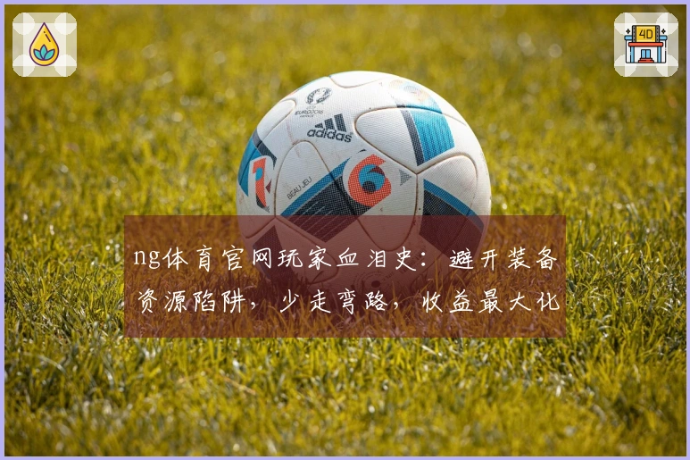 ng体育官网玩家血泪史：避开装备资源陷阱，少走弯路，收益最大化！