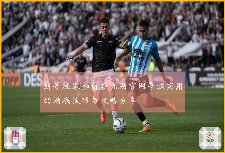 新手玩家如何在九游官网寻找实用的游戏技巧与攻略分享