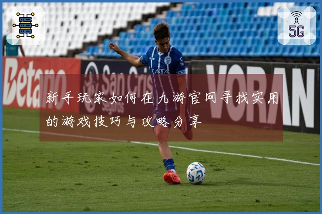 新手玩家如何在九游官网寻找实用的游戏技巧与攻略分享