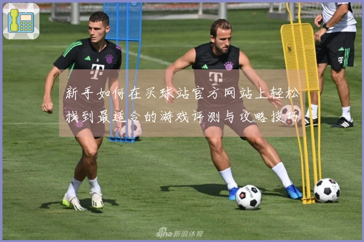 新手如何在买球站官方网站上轻松找到最适合的游戏评测与攻略技巧